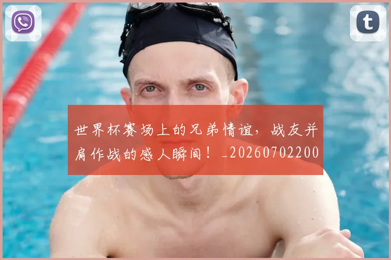 世界杯赛场上的兄弟情谊,战友并肩作战的感人瞬间!_20260702200809
