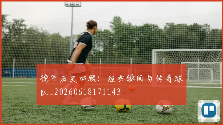 德甲历史回顾：经典瞬间与传奇球队_20260618171143