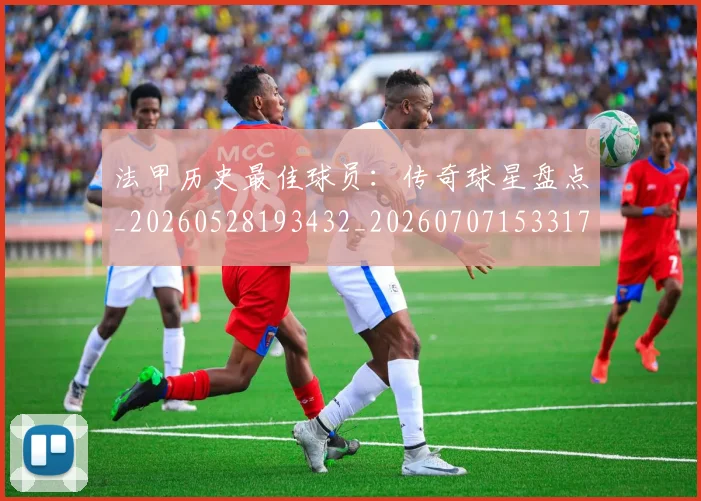法甲历史最佳球员：传奇球星盘点_20260528193432_20260707153317