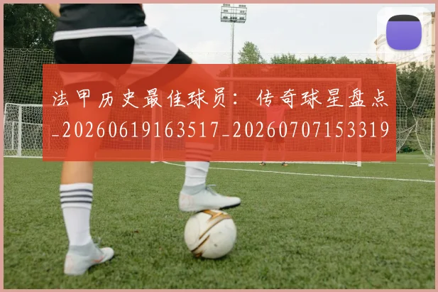 法甲历史最佳球员:传奇球星盘点_20260619163517_20260707153319