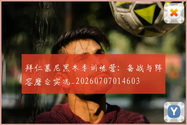 拜仁慕尼黑冬季训练营：备战与阵容磨合实况_20260707014603