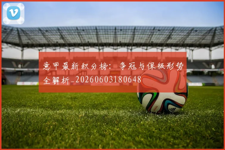 意甲最新积分榜：争冠与保级形势全解析_20260603180648
