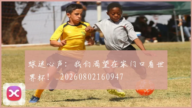 球迷心声：我们渴望在家门口看世界杯！_20260802160947