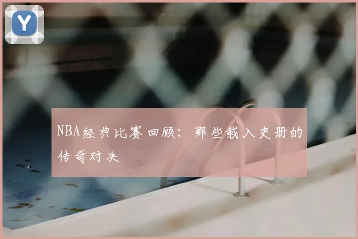 NBA经典比赛回顾:那些载入史册的传奇对决