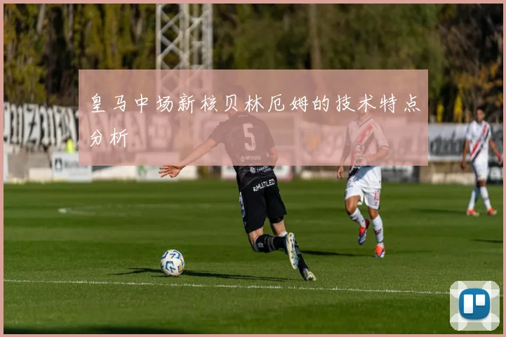 皇马中场新核贝林厄姆的技术特点分析