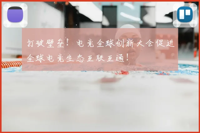 打破壁垒!电竞全球创新大会促进全球电竞生态互联互通!