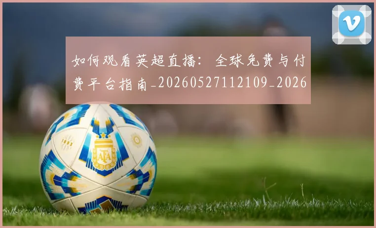 如何观看英超直播:全球免费与付费平台指南_20260527112109_20260703230850