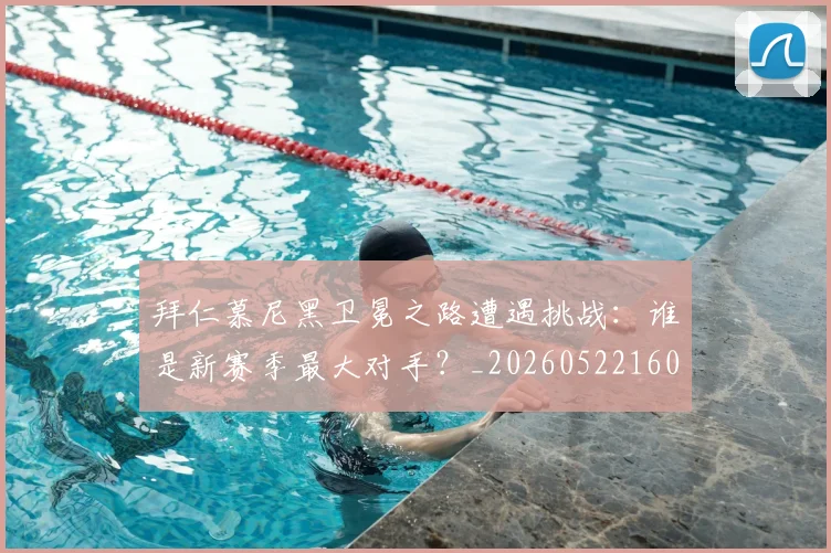 拜仁慕尼黑卫冕之路遭遇挑战:谁是新赛季最大对手?_20260522160844