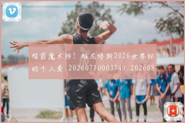 绿茵魔术师!维尼修斯2026世界杯的个人秀_20260710003749_20260803143425