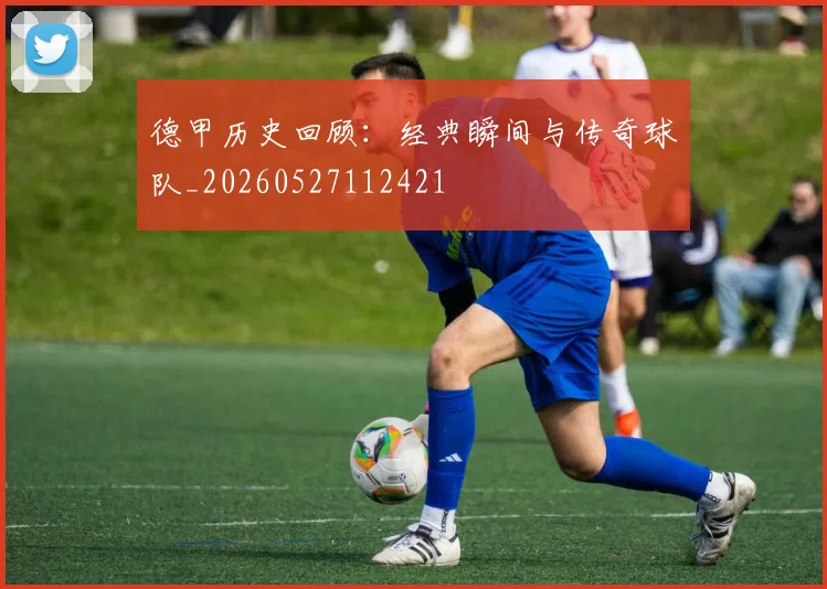 德甲历史回顾：经典瞬间与传奇球队_20260527112421