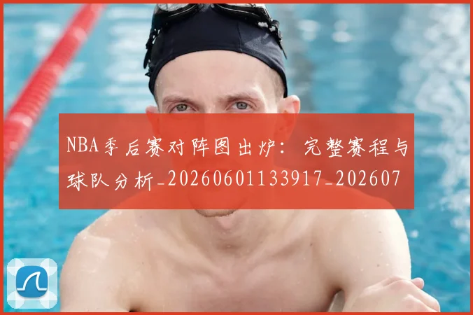 NBA季后赛对阵图出炉：完整赛程与球队分析_20260601133917_20260714211138
