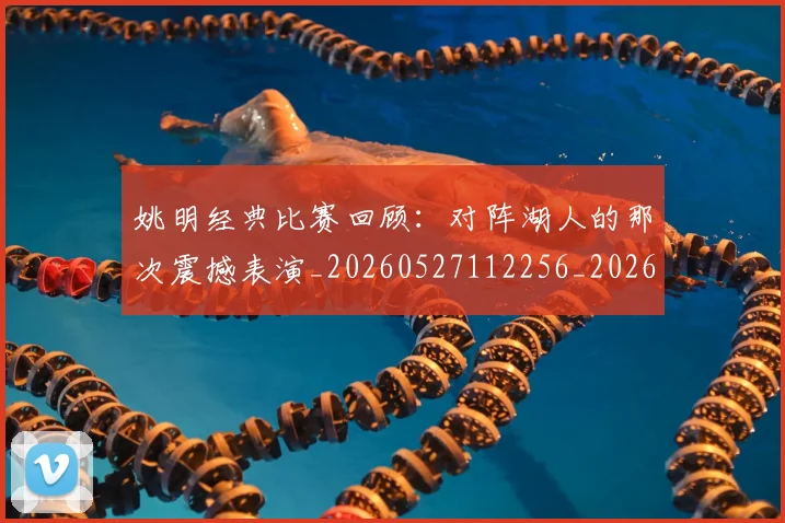 姚明经典比赛回顾:对阵湖人的那次震撼表演_20260527112256_20260703232949_20260720192234
